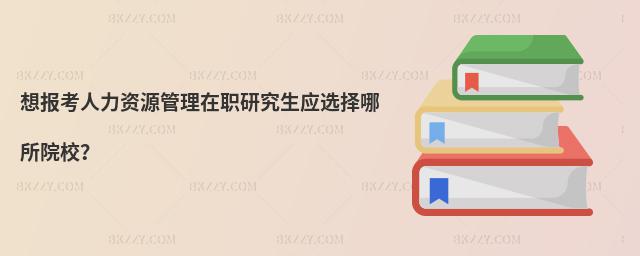 想報(bào)考人力資源管理在職研究生應(yīng)選擇哪所院校?