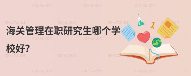 海關管理在職研究生哪個學校好?
