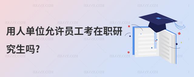 用人單位允許員工考在職研究生嗎?