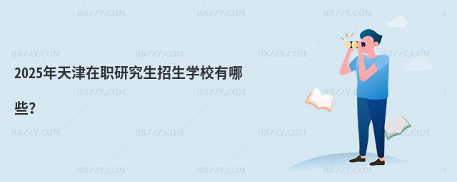 2025年天津在職研究生招生學校有哪些?