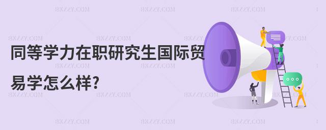 同等學力在職研究生國際貿易學怎么樣?