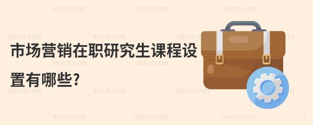 市場營銷在職研究生課程設置有哪些?