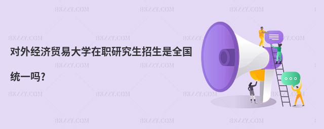對外經濟貿易大學在職研究生招生是全國統一嗎?