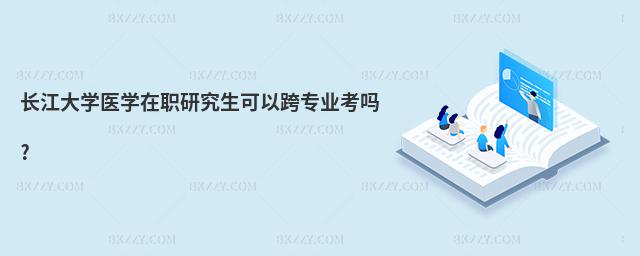 長江大學(xué)醫(yī)學(xué)在職研究生可以跨專業(yè)考嗎?