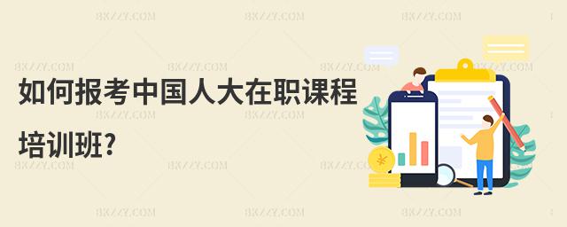 如何報考中國人大在職課程培訓班?