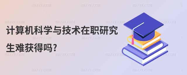 計算機科學與技術在職研究生難獲得嗎?