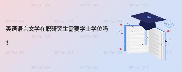 英語語言文學在職研究生需要學士學位嗎?