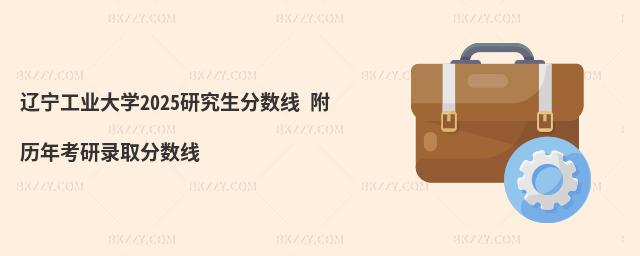 遼寧工業大學2025研究生分數線 附歷年考研錄取分數線