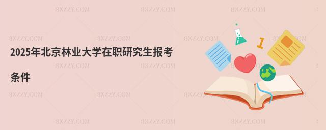 2025年北京林業(yè)大學(xué)在職研究生報考條件