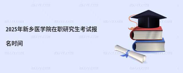 2025年新鄉(xiāng)醫(yī)學(xué)院在職研究生考試報(bào)名時(shí)間