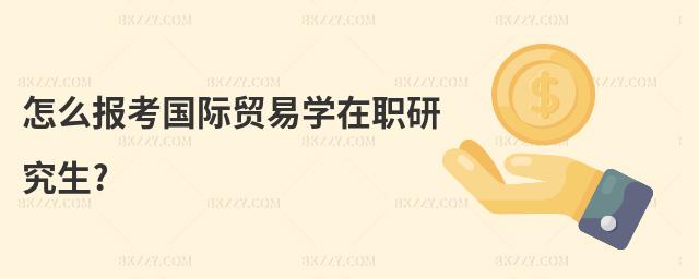 怎么報考國際貿易學在職研究生?