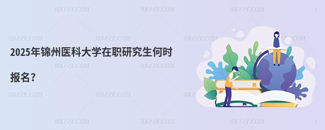2025年錦州醫(yī)科大學(xué)在職研究生何時報(bào)名?