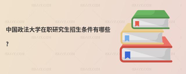 中國政法大學在職研究生招生條件有哪些?