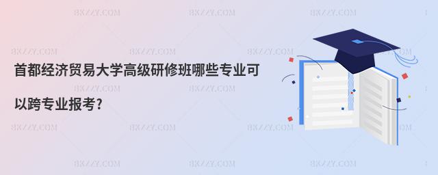首都經濟貿易大學高級研修班哪些專業(yè)可以跨專業(yè)報考?