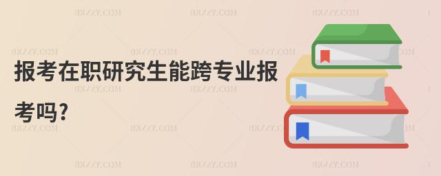 報(bào)考在職研究生能跨專(zhuān)業(yè)報(bào)考嗎?