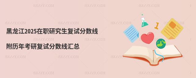 黑龍江2025在職研究生復試分數(shù)線 附歷年考研復試分數(shù)線匯總
