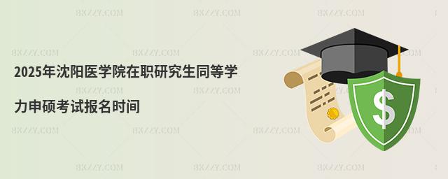 2025年沈陽醫學院在職研究生同等學力申碩考試報名時間