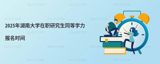 2025年湖南大學(xué)在職研究生同等學(xué)力報(bào)名時(shí)間