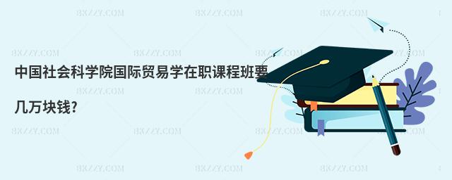 中國社會科學院國際貿易學在職課程班要幾萬塊錢?