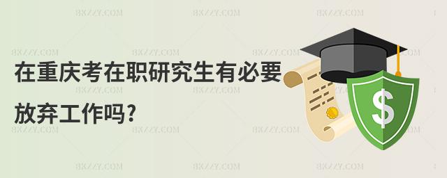 在重慶考在職研究生有必要放棄工作嗎?