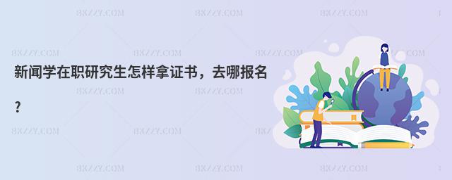 新聞學在職研究生怎樣拿證書,去哪報名?