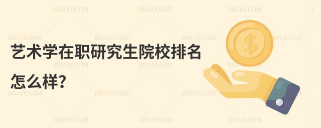 藝術學在職研究生院校排名怎么樣?