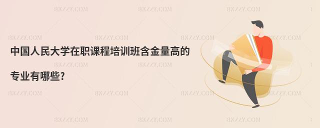 中國人民大學在職課程培訓班含金量高的專業有哪些?