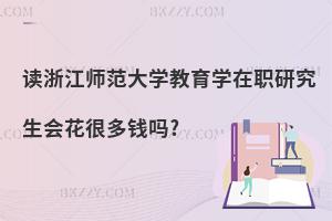 讀浙江師范大學(xué)教育學(xué)在職研究生會花很多錢嗎?