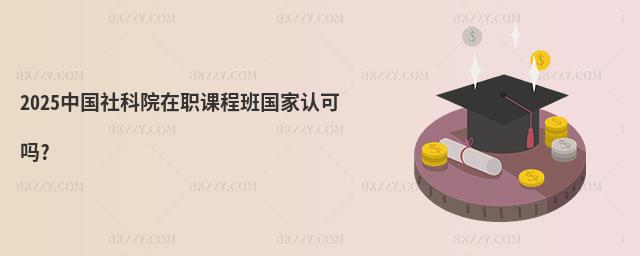 2025中國社科院在職課程班國家認可嗎?