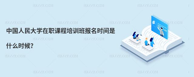 中國人民大學在職課程培訓班報名時間是什么時候?