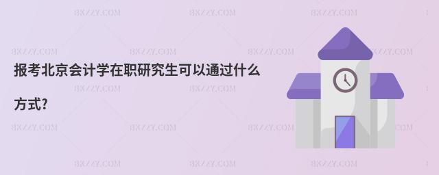 報考北京會計學在職研究生可以通過什么方式?