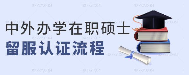 中外辦學在職碩士留服認證流程 中外辦學在職碩士留服認證流程