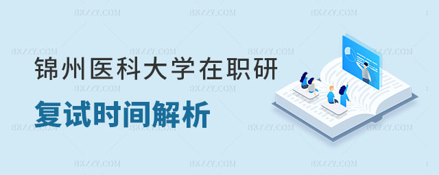 錦州醫科大學在職研究生復試時間 錦州醫科大學在職研究生復試時間