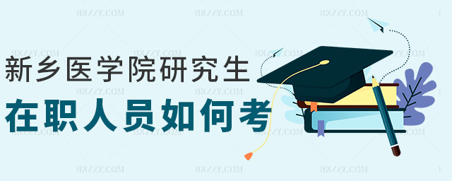 新鄉醫學院研究生在職人員如何考 新鄉醫學院研究生在職人員如何考