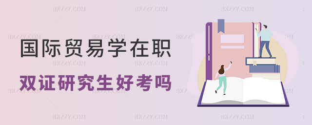 國際貿易學在職雙證研究生好考嗎 國際貿易學在職雙證研究生好考嗎