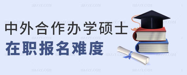 中外合作辦學碩士在職報名難度 中外合作辦學碩士在職報名難度