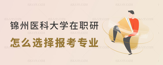 錦州醫科大學在職研究生怎么選擇報考專業 錦州醫科大學在職研究生怎么選擇報考專業
