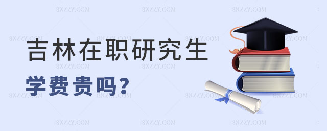 吉林在職研究生學費貴嗎 吉林在職研究生學費貴嗎