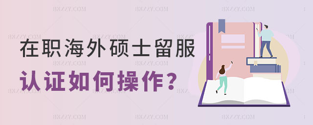 在職海外碩士留服認證條件解析 在職海外碩士留服認證條件解析