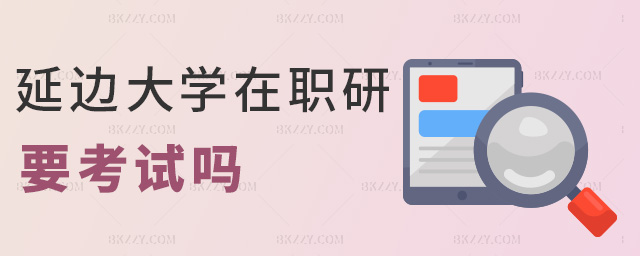 延邊大學(xué)在職研要考試嗎 延邊大學(xué)在職研要考試嗎
