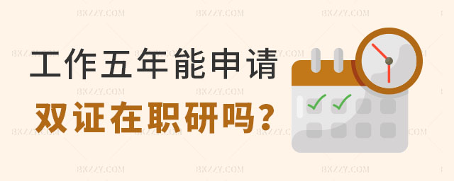 工作五年能申請雙證在職研究生嗎 工作五年能申請雙證在職研究生嗎