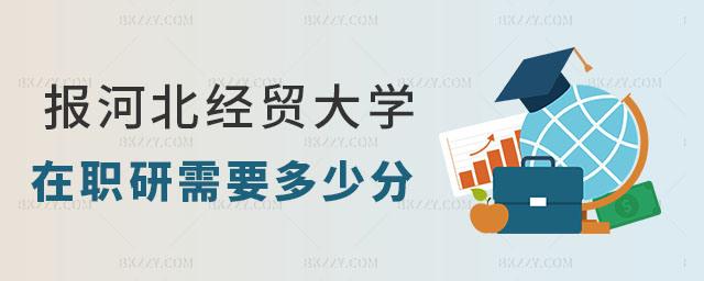 報考河北經(jīng)貿(mào)大學(xué)在職研究生需要多少分? 報考河北經(jīng)貿(mào)大學(xué)在職研究生需要多少分?