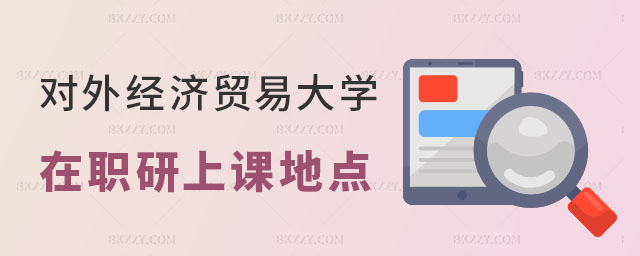 對外經濟貿易大學在職研究生上課地點 對外經濟貿易大學在職研究生上課地點