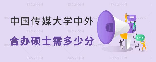 中國傳媒大學中外合作辦學碩士需要多少分 中國傳媒大學中外合作辦學碩士需要多少分