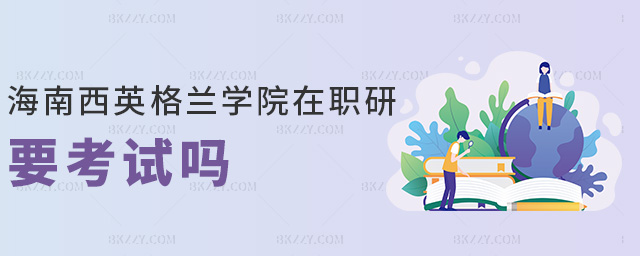 海南西英格蘭學院在職研要考試嗎 海南西英格蘭學院在職研要考試嗎