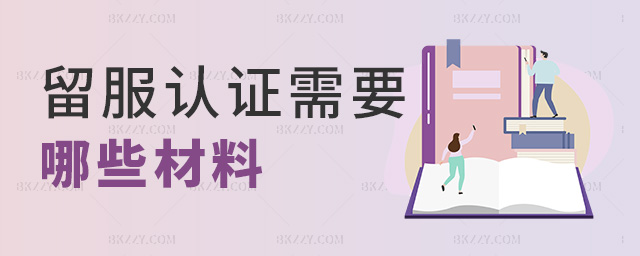 留服認證需要哪些材料 留服認證需要哪些材料