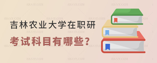 吉林農業大學在職研究生考試科目有哪些 吉林農業大學在職研究生考試科目有哪些