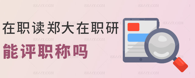 在職讀鄭大在職研能評職稱嗎 在職讀鄭大在職研能評職稱嗎