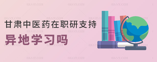 甘肅中醫藥在職研支持異地學習嗎 甘肅中醫藥在職研支持異地學習嗎