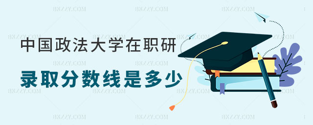中國政法大學在職研究生錄取分數線是多少 中國政法大學在職研究生錄取分數線是多少